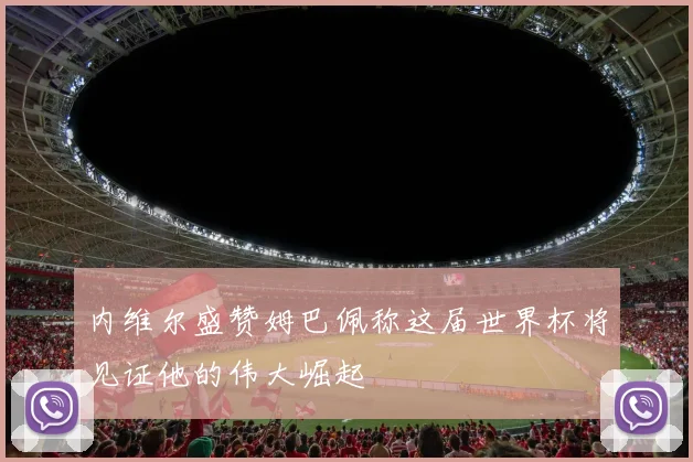 内维尔盛赞姆巴佩称这届世界杯将见证他的伟大崛起