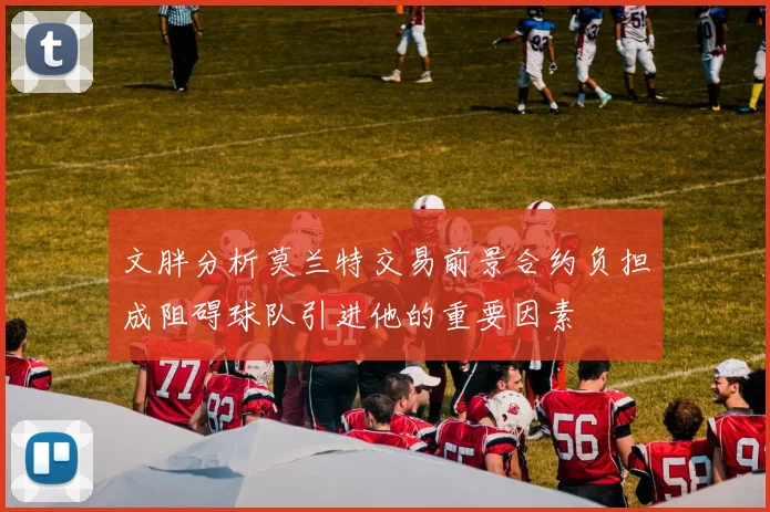 文胖分析莫兰特交易前景合约负担成阻碍球队引进他的重要因素