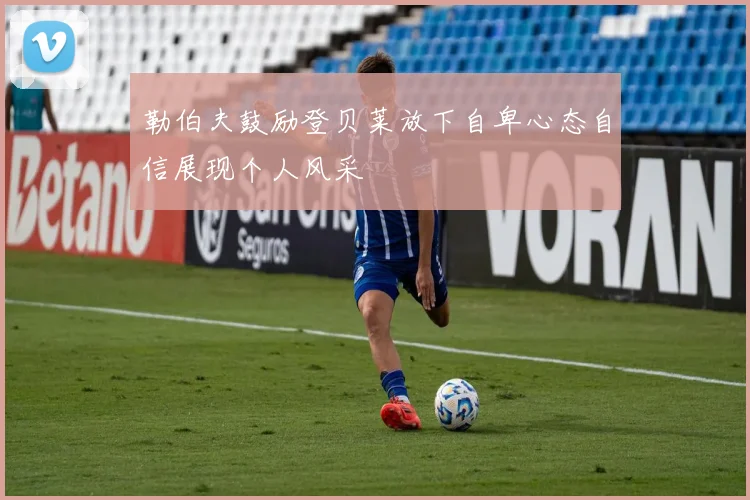 勒伯夫鼓励登贝莱放下自卑心态自信展现个人风采