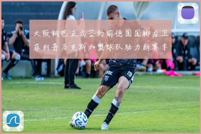 大阪钢巴正式签约前德国国脚后卫菲利普马克斯加盟球队助力新赛季