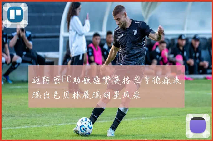 迈阿密FC助教盛赞英格兰亨德森表现出色贝林展现明星风采