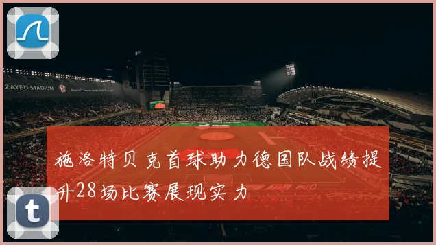 施洛特贝克首球助力德国队战绩提升28场比赛展现实力