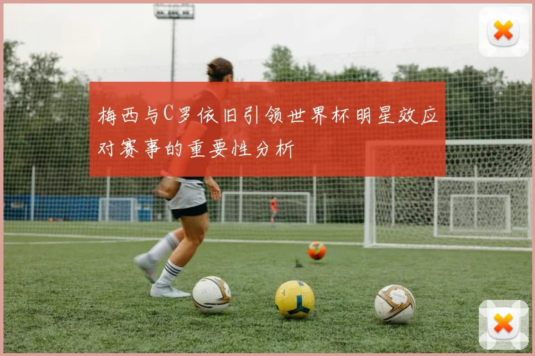 梅西与C罗依旧引领世界杯明星效应对赛事的重要性分析