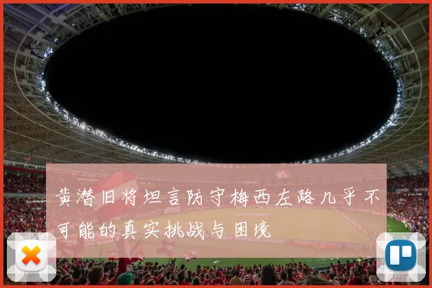 黄潜旧将坦言防守梅西左路几乎不可能的真实挑战与困境