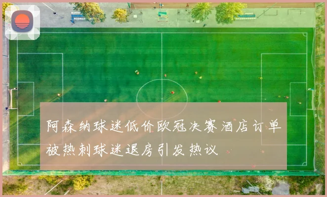 阿森纳球迷低价欧冠决赛酒店订单被热刺球迷退房引发热议