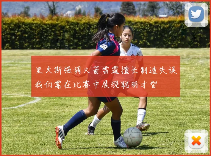 里夫斯强调火箭雷霆擅长制造失误我们需在比赛中展现聪明才智
