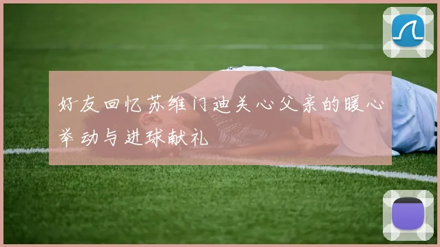 好友回忆苏维门迪关心父亲的暖心举动与进球献礼