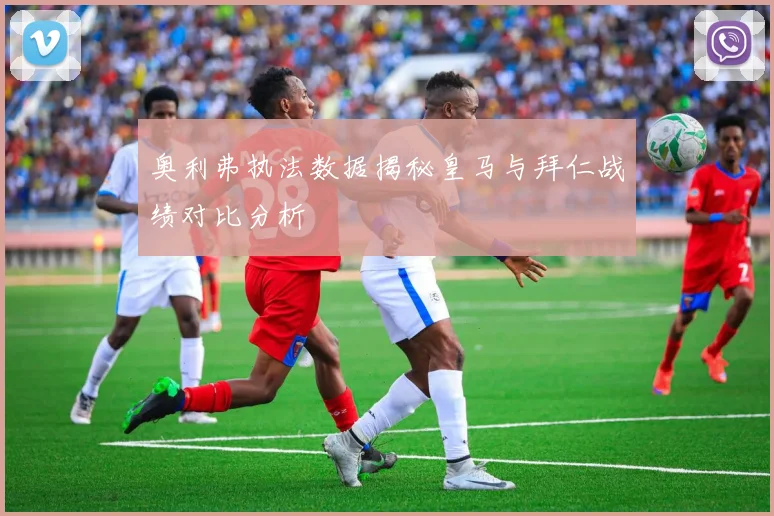 奥利弗执法数据揭秘皇马与拜仁战绩对比分析