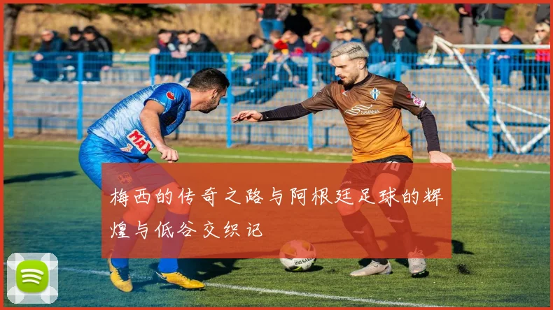 梅西的传奇之路与阿根廷足球的辉煌与低谷交织记