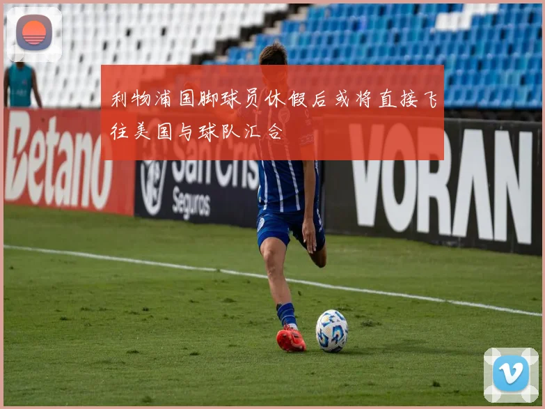 利物浦国脚球员休假后或将直接飞往美国与球队汇合