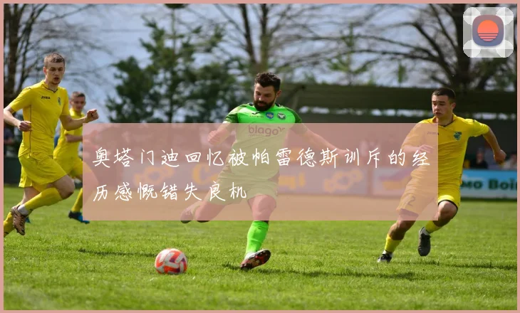 奥塔门迪回忆被帕雷德斯训斥的经历感慨错失良机