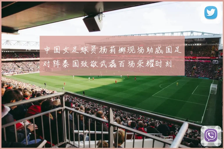 中国女足球员杨莉娜现场助威国足对阵泰国致敬武磊百场荣耀时刻