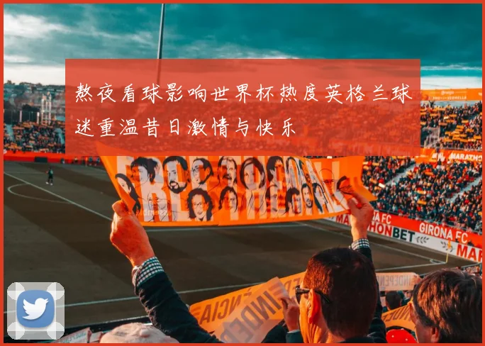熬夜看球影响世界杯热度英格兰球迷重温昔日激情与快乐