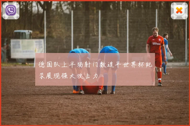 德国队上半场射门数追平世界杯纪录展现强大攻击力