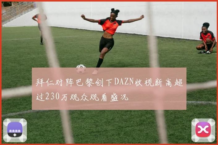 拜仁对阵巴黎创下DAZN收视新高超过230万观众观看盛况