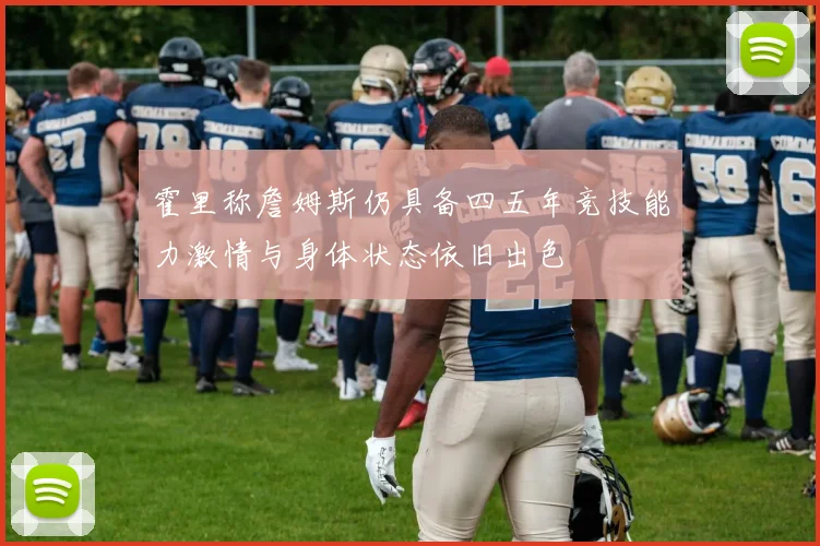 霍里称詹姆斯仍具备四五年竞技能力激情与身体状态依旧出色