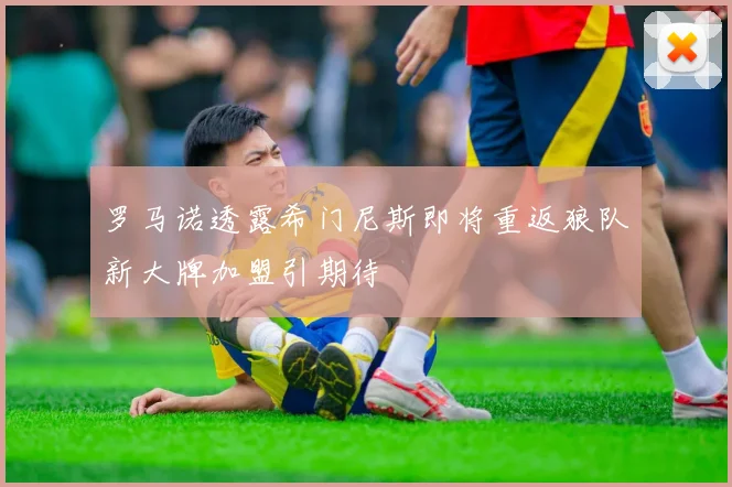 罗马诺透露希门尼斯即将重返狼队新大牌加盟引期待