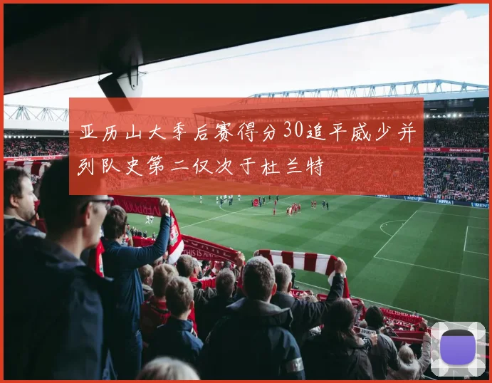 亚历山大季后赛得分30追平威少并列队史第二仅次于杜兰特