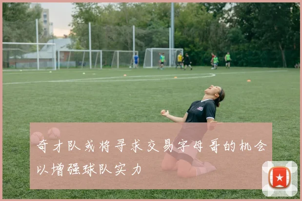 奇才队或将寻求交易字母哥的机会以增强球队实力