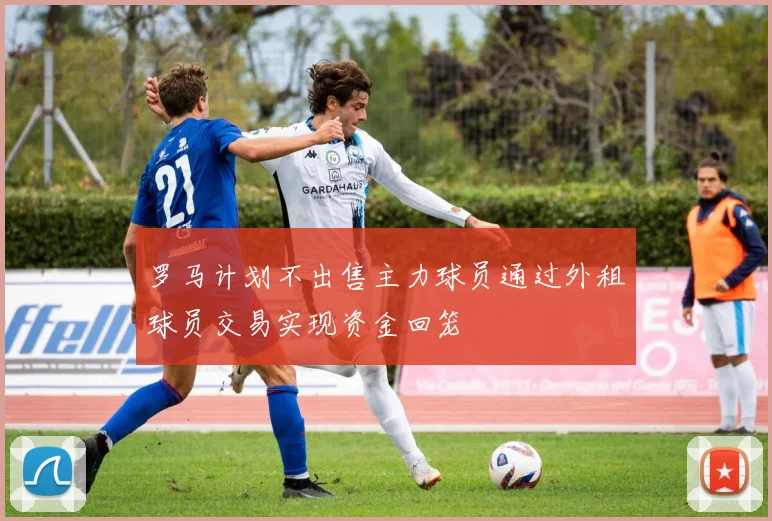 罗马计划不出售主力球员通过外租球员交易实现资金回笼