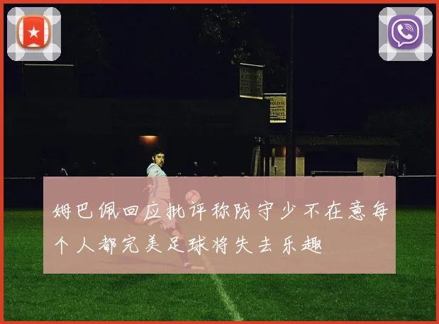 姆巴佩回应批评称防守少不在意每个人都完美足球将失去乐趣