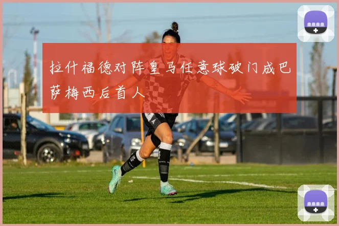 拉什福德对阵皇马任意球破门成巴萨梅西后首人