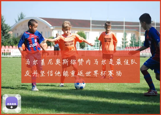 马尔基尼奥斯称赞内马尔是最佳队友并坚信他能重返世界杯赛场