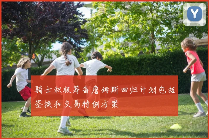 骑士积极筹备詹姆斯回归计划包括签换和交易特例方案
