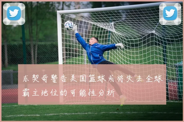 东契奇警告美国篮球或将失去全球霸主地位的可能性分析
