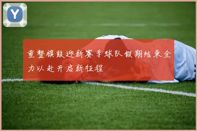 重整旗鼓迎新赛季球队假期结束全力以赴开启新征程