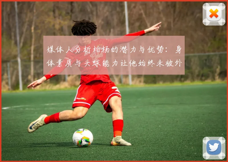 媒体人分析柏杨的潜力与优势：身体素质与头球能力让他始终未被外教放弃