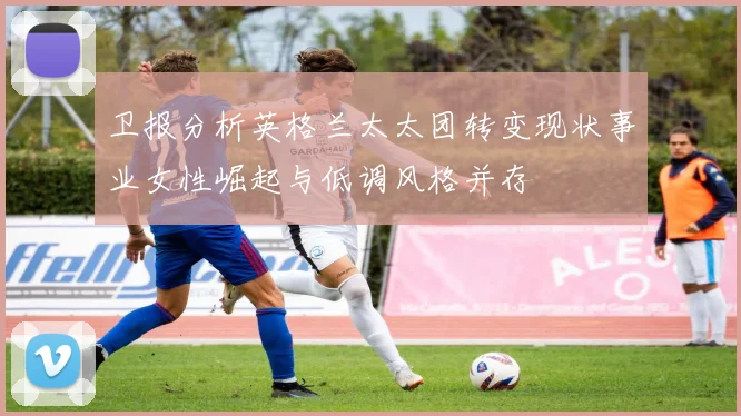 卫报分析英格兰太太团转变现状事业女性崛起与低调风格并存
