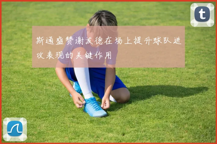 斯通盛赞谢泼德在场上提升球队进攻表现的关键作用