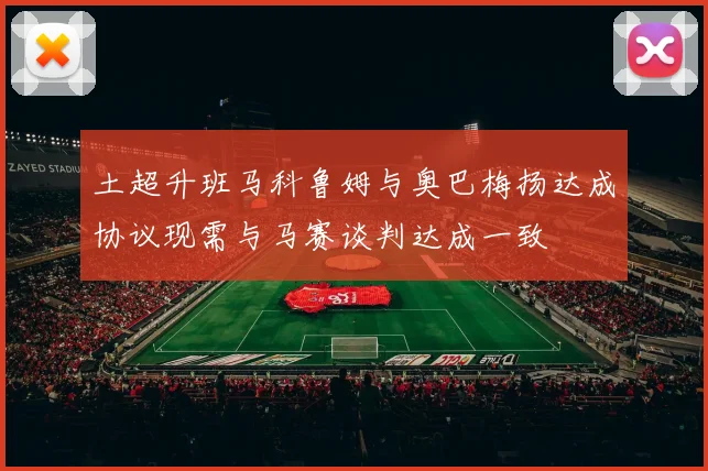 土超升班马科鲁姆与奥巴梅扬达成协议现需与马赛谈判达成一致